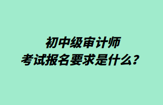 初中級審計師考試報名要求是什么？