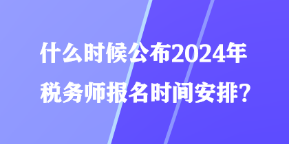 什么時候公布2024年稅務師報名時間安排？