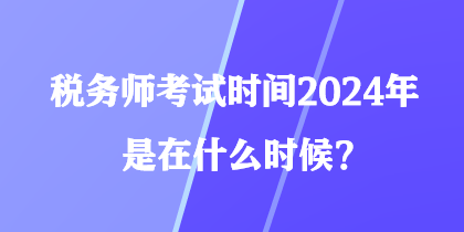 稅務(wù)師考試時間2024年是在什么時候？