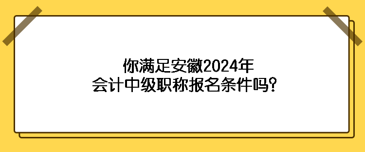 你滿足安徽2024年會計中級職稱報名條件嗎？