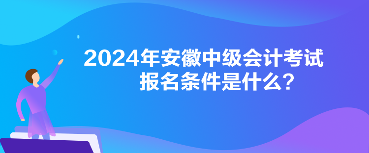 2024年安徽中級會計考試報名條件是什么？