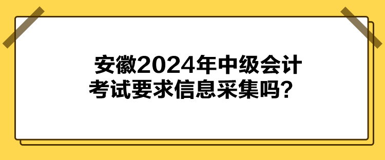 安徽2024年中級會計(jì)考試要求信息采集嗎？