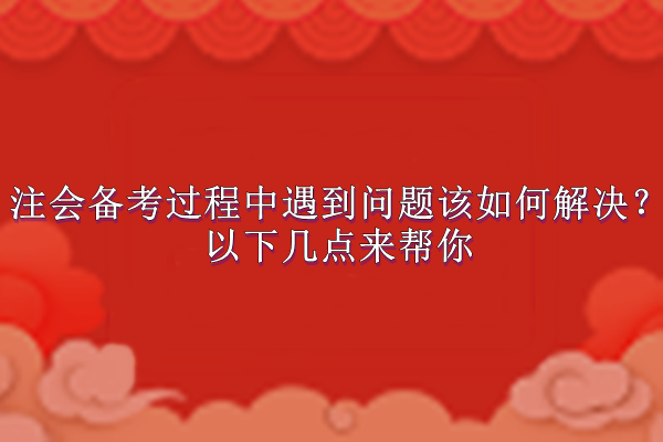 注會備考過程中遇到問題該如何解決？以下幾點來幫你