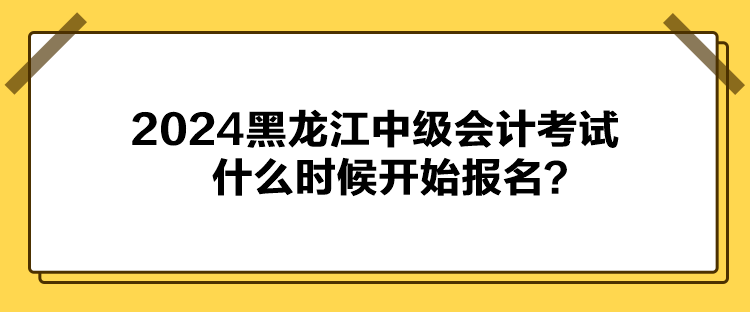 2024黑龍江中級(jí)會(huì)計(jì)考試什么時(shí)候開始報(bào)名？