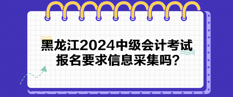 黑龍江2024中級(jí)會(huì)計(jì)考試報(bào)名要求信息采集嗎？