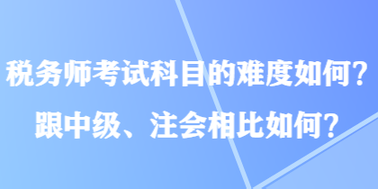 稅務(wù)師考試科目的難度如何？跟中級、注會相比如何？