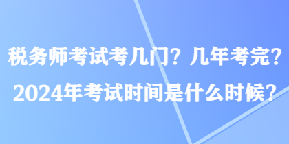 稅務(wù)師考試考幾門？幾年考完？2024年考試時(shí)間是什么時(shí)候？