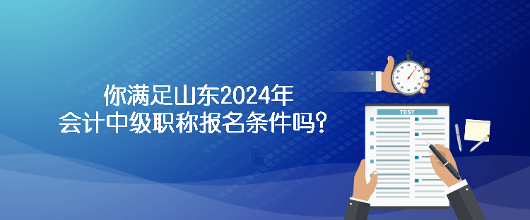 你滿足山東2024年會計中級職稱報名條件嗎？