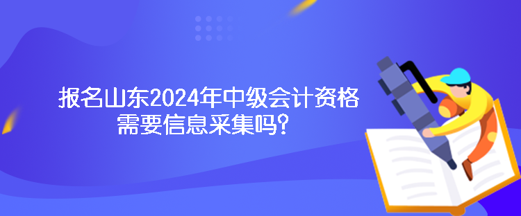 報名山東2024年中級會計資格需要信息采集嗎？