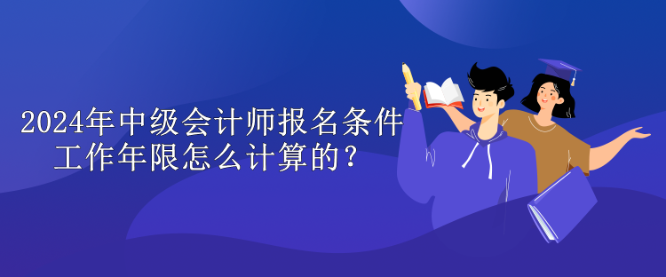 2024年中級(jí)會(huì)計(jì)師報(bào)名條件工作年限怎么計(jì)算的？