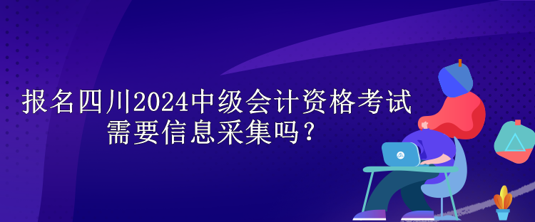 報(bào)名四川2024中級會計(jì)資格考試需要信息采集嗎？