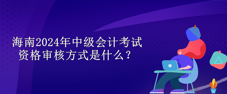 海南2024中級(jí)會(huì)計(jì)考試資格審核方式是什么？