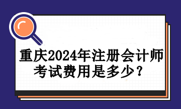 重慶2024年注冊會計師考試費用是多少？