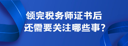 領完稅務師證書后還需要關注哪些事？