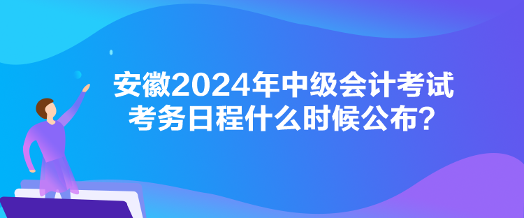 安徽2024年中級(jí)會(huì)計(jì)考試考務(wù)日程什么時(shí)候公布？