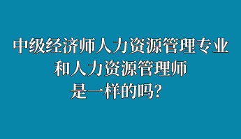 中級經(jīng)濟師人力資源管理專業(yè)和人力資源管理師是一樣的嗎？