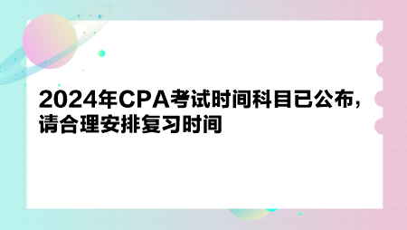 2024年CPA考試時(shí)間科目已公布，請(qǐng)合理安排復(fù)習(xí)時(shí)間