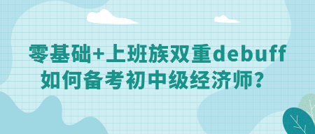 零基礎(chǔ)+上班族雙重debuff 如何備考初中級經(jīng)濟(jì)師？