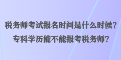 稅務(wù)師考試報(bào)名時(shí)間是什么時(shí)候？?？茖W(xué)歷能不能報(bào)考稅務(wù)師？