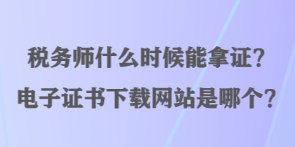 稅務(wù)師什么時(shí)候能拿證？電子證書下載網(wǎng)站是哪個？