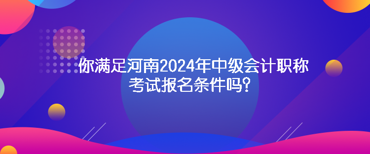 你滿足河南2024年中級會計職稱考試報名條件嗎？