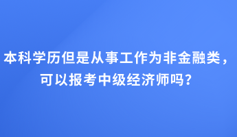 本科學歷但是從事工作為非金融類，可以報考中級經(jīng)濟師嗎？