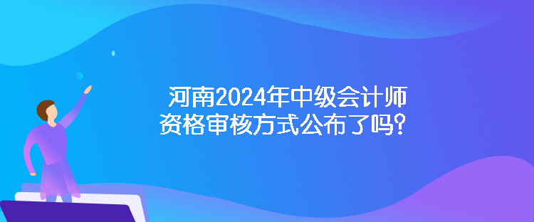 河南2024年中級會計師資格審核方式公布了嗎？