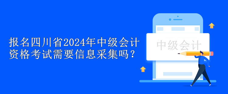 報名四川省2024年中級會計資格考試需要信息采集嗎？