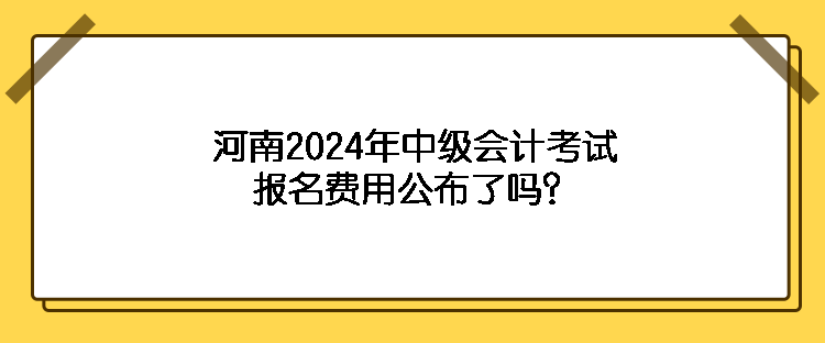 河南2024年中級(jí)會(huì)計(jì)考試報(bào)名費(fèi)用公布了嗎？