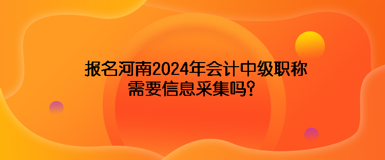 報名河南2024年會計中級職稱需要信息采集嗎？