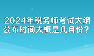 2024年稅務師考試大綱公布時間大概是幾月份呢？