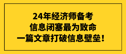 24年經(jīng)濟(jì)師備考信息閉塞最為致命，一篇文章打破信息壁壘！