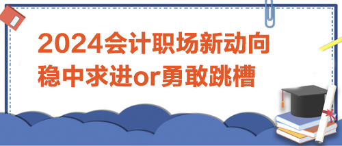 2024會(huì)計(jì)職場(chǎng)新動(dòng)向：是穩(wěn)中求進(jìn)，還是勇敢跳槽？