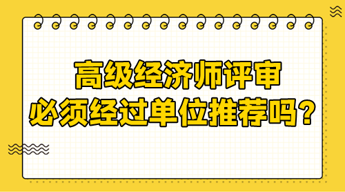 高級經(jīng)濟師評審需要經(jīng)過單位嗎？必須單位推薦嗎？