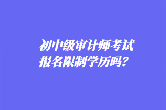 初中級(jí)審計(jì)師考試報(bào)名限制學(xué)歷嗎？