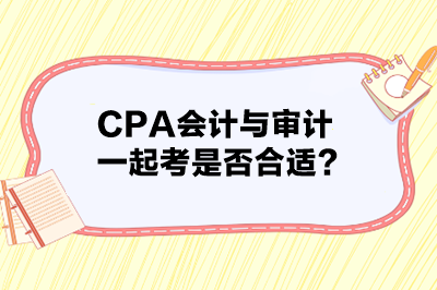 CPA會計與審計一起考是否合適？