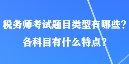 稅務(wù)師考試題目類型有哪些？各科目有什么特點(diǎn)？