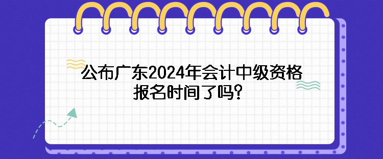 公布廣東2024年會計中級資格報名時間了嗎？