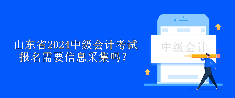 山東省2024中級會計考試報名需要信息采集嗎？