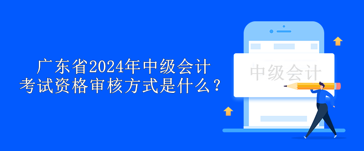 廣東省2024年中級會(huì)計(jì)考試資格審核方式是什么？