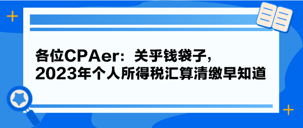 各位CPAer：關(guān)乎錢(qián)袋子，2023年個(gè)人所得稅匯算清繳早知道