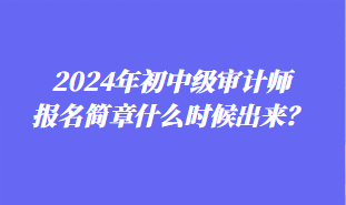 2024年初中級(jí)審計(jì)師報(bào)名簡(jiǎn)章什么時(shí)候出來(lái)？