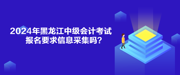 2024年黑龍江中級(jí)會(huì)計(jì)考試報(bào)名要求信息采集嗎？