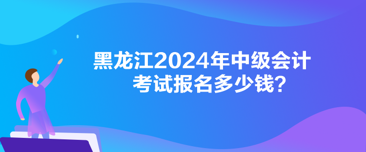 黑龍江2024年中級會計考試報名多少錢？