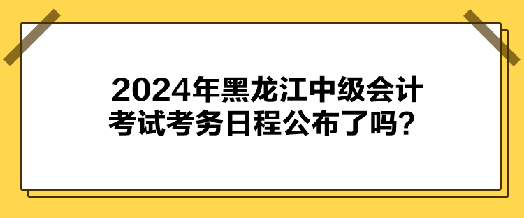 2024年黑龍江中級(jí)會(huì)計(jì)考試考務(wù)日程公布了嗎？