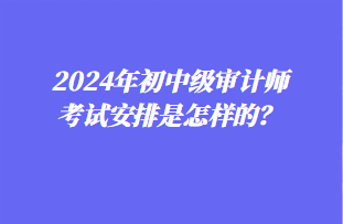 2024年初中級審計師考試安排是怎樣的？