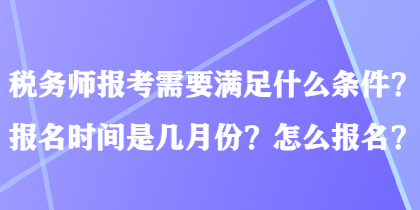 稅務(wù)師報考需要滿足什么條件？報名時間是幾月份？怎么報名？