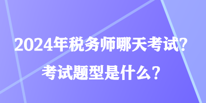 2024年稅務(wù)師哪天考試？考試題型是什么？