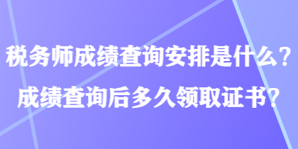 稅務(wù)師成績查詢安排是什么？成績查詢后多久領(lǐng)取證書？