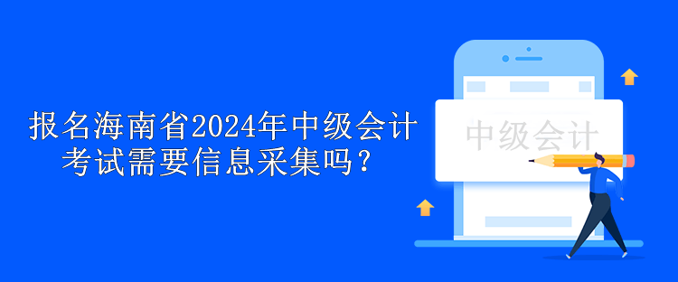 報(bào)名海南省2024年中級(jí)會(huì)計(jì)考試需要信息采集嗎？